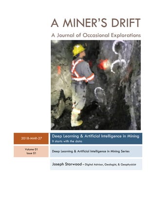 A MINER’S DRIFT
A Journal of Occasional Explorations
2018-MAR-27
Deep Learning & Artificial Intelligence in Mining
It starts with the data
Volume 01
Issue 01
Deep Learning & Artificial Intelligence in Mining Series
Joseph Starwood – Digital Advisor, Geologist, & Geophysicist
 
