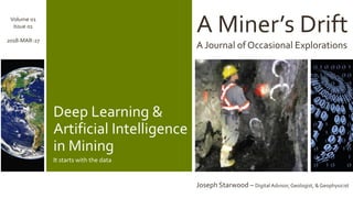A Miner’s Drift
A Journal of Occasional Explorations
Joseph Starwood – Digital Advisor, Geologist, & Geophysicist
Volume 01
Issue 01
2018-MAR-27
Deep Learning &
Artificial Intelligence
in Mining
It starts with the data
 