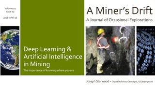 A Miner’s Drift
A Journal of Occasional Explorations
Joseph Starwood – Digital Advisor, Geologist, & Geophysicist
Volume 01
Issue 02
2018-APR-16
Deep Learning &
Artificial Intelligence
in Mining
The importance of knowing where you are
 