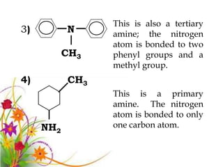 This is also a tertiary
3)         N     amine; the nitrogen
                 atom is bonded to two
           CH3   phenyl groups and a
                 methyl group.
4)         CH3
                 This is a primary
                 amine. The nitrogen
                 atom is bonded to only
     NH2         one carbon atom.
 