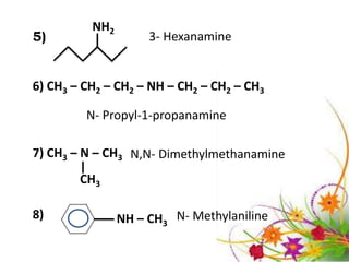 NH2
5)                   3- Hexanamine


6) CH3 – CH2 – CH2 – NH – CH2 – CH2 – CH3

         N- Propyl-1-propanamine

7) CH3 – N – CH3 N,N- Dimethylmethanamine
        CH3

8)              NH – CH3 N- Methylaniline
 