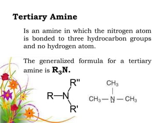 Tertiary Amine
  Is an amine in which the nitrogen atom
  is bonded to three hydrocarbon groups
  and no hydrogen atom.

  The generalized formula for a tertiary
  amine is R3N.
 