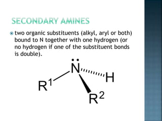  two organic substituents (alkyl, aryl or both)
bound to N together with one hydrogen (or
no hydrogen if one of the substituent bonds
is double).
 