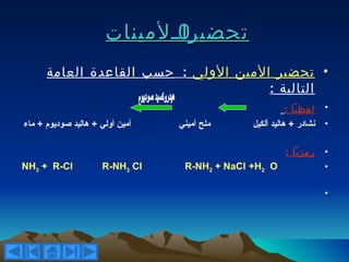 ‫تحضيراااʤيناتĬ
                              ‫د‬
      ‫• تحضير المين الولي : حسب القاعدة العامة‬
                                      ‫التالية :‬
                                                       ‫لفظيا :‬     ‫•‬
‫أمين أولي + هاليد صوديوم + ماء‬   ‫ملح أميني‬     ‫• نشادر + هاليد ألكيل‬

                                                        ‫رمزيا :‬    ‫•‬
‫‪NH3 + R-Cl‬‬           ‫‪R-NH3 Cl‬‬     ‫‪R-NH2 + NaCl +H2 O‬‬               ‫•‬

                                                                   ‫•‬
 