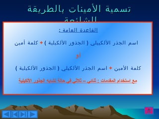 ‫تسمية المينات بالطريقة‬
             ‫الشائعة‬
                      ‫القاعدة العامة :‬

‫اسم الجذر اللكييلي ) الجذور اللكيلية ( + كلمة أمين‬

                                ‫أو‬

‫كلمة المين + اسم الجذر اللكيلي ) الجذور اللكيلية (‬

 ‫مع استخدام المقدمات : ثنائي – ثلثي في حالة تشابه الجذور اللكيلية‬
 