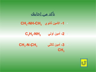 ‫تأكد من إجابتك‬

‫• 1- المين ثانوي 3‪CH3-NH-CH‬‬

   ‫2‪C2H5-NH‬‬    ‫• 2- أمين أولي‬

‫3‪CH3-N-CH‬‬      ‫• 3- أمين ثالثي‬
                       ‫3‪CH‬‬
 