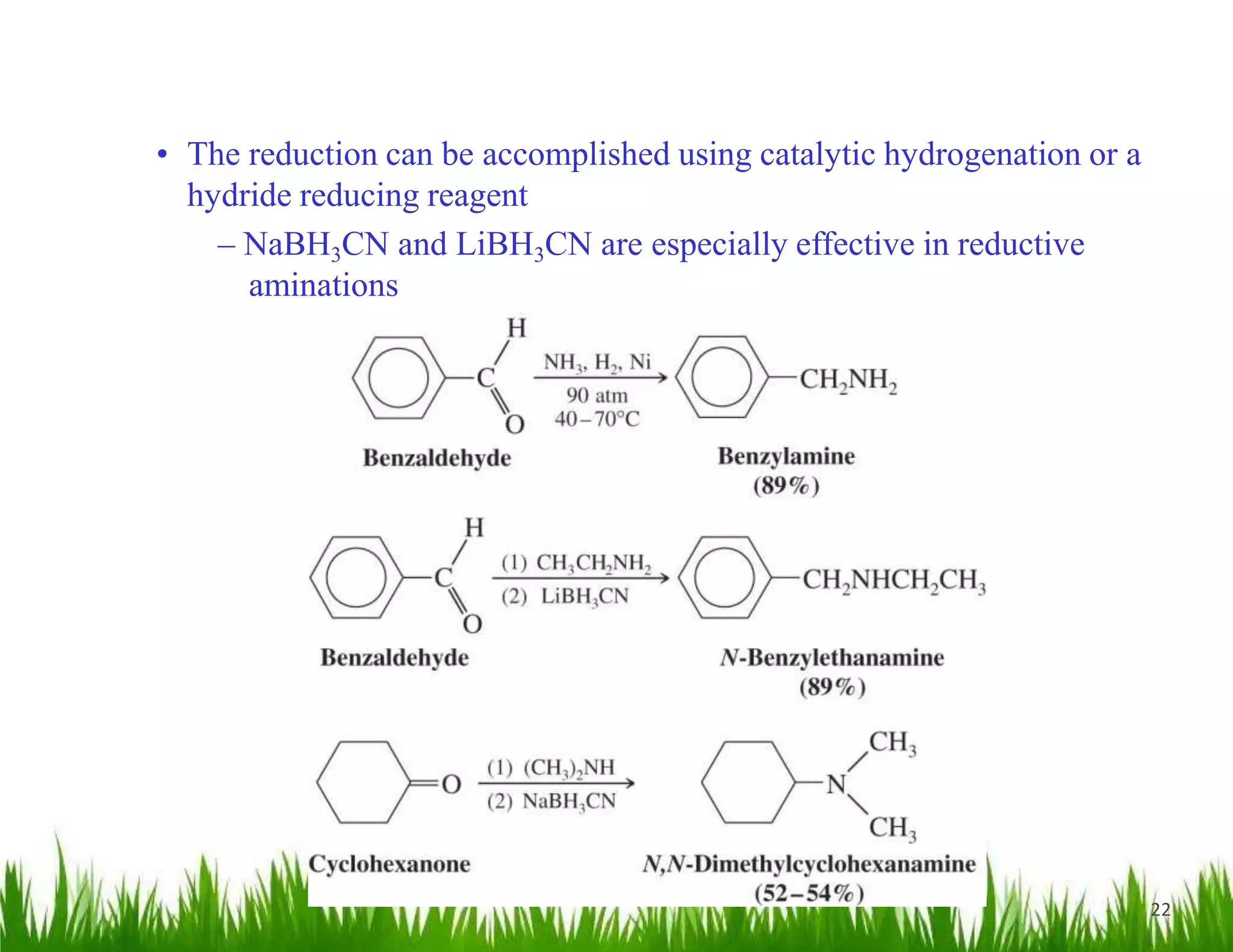 22
• The reduction can be accomplished using catalytic hydrogenation or a
hydride reducing reagent
– NaBH3CN and LiBH3CN are especially effective in reductive
aminations
 