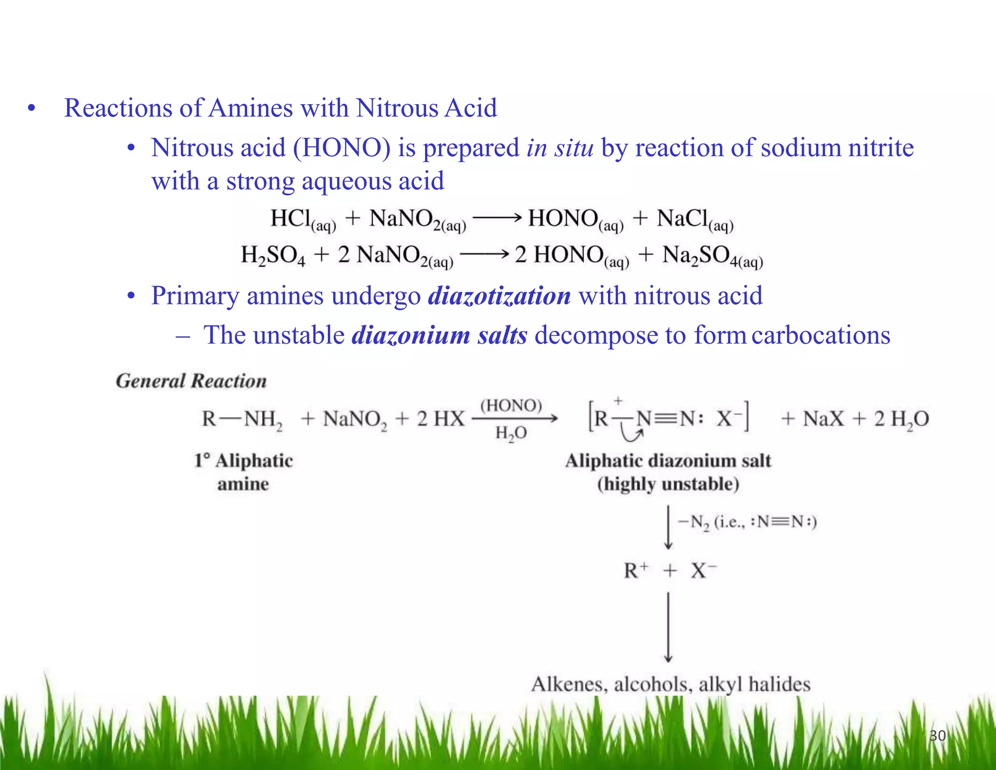 30
• Reactions of Amines with Nitrous Acid
• Nitrous acid (HONO) is prepared in situ by reaction of sodium nitrite
with a strong aqueous acid
• Primary amines undergo diazotization with nitrous acid
– The unstable diazonium salts decompose to formcarbocations
 