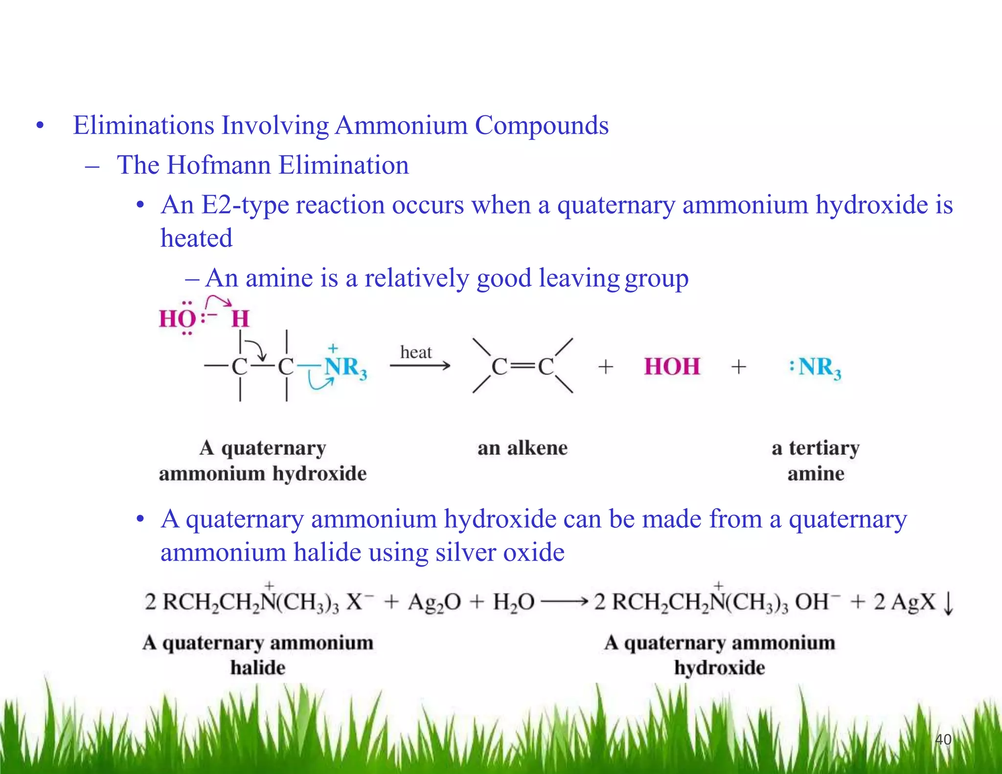 40
• Eliminations Involving Ammonium Compounds
– The Hofmann Elimination
• An E2-type reaction occurs when a quaternary ammonium hydroxide is
heated
– An amine is a relatively good leavinggroup
• A quaternary ammonium hydroxide can be made from a quaternary
ammonium halide using silver oxide
 