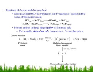30
• Reactions of Amines with Nitrous Acid
• Nitrous acid (HONO) is prepared in situ by reaction of sodium nitrite
with a strong aqueous acid
• Primary amines undergo diazotization with nitrous acid
– The unstable diazonium salts decompose to formcarbocations
 