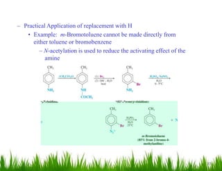 33
– Practical Application of replacement with H
• Example: m-Bromotoluene cannot be made directly from
either toluene or bromobenzene
– N-acetylation is used to reduce the activating effect of the
amine
 