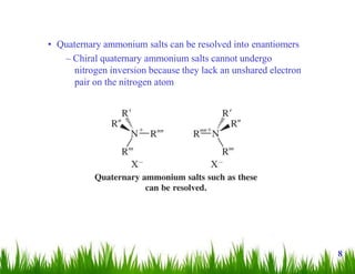 • Quaternary ammonium salts can be resolved into enantiomers
– Chiral quaternary ammonium salts cannot undergo
nitrogen inversion because they lack an unshared electron
pair on the nitrogen atom
8
 