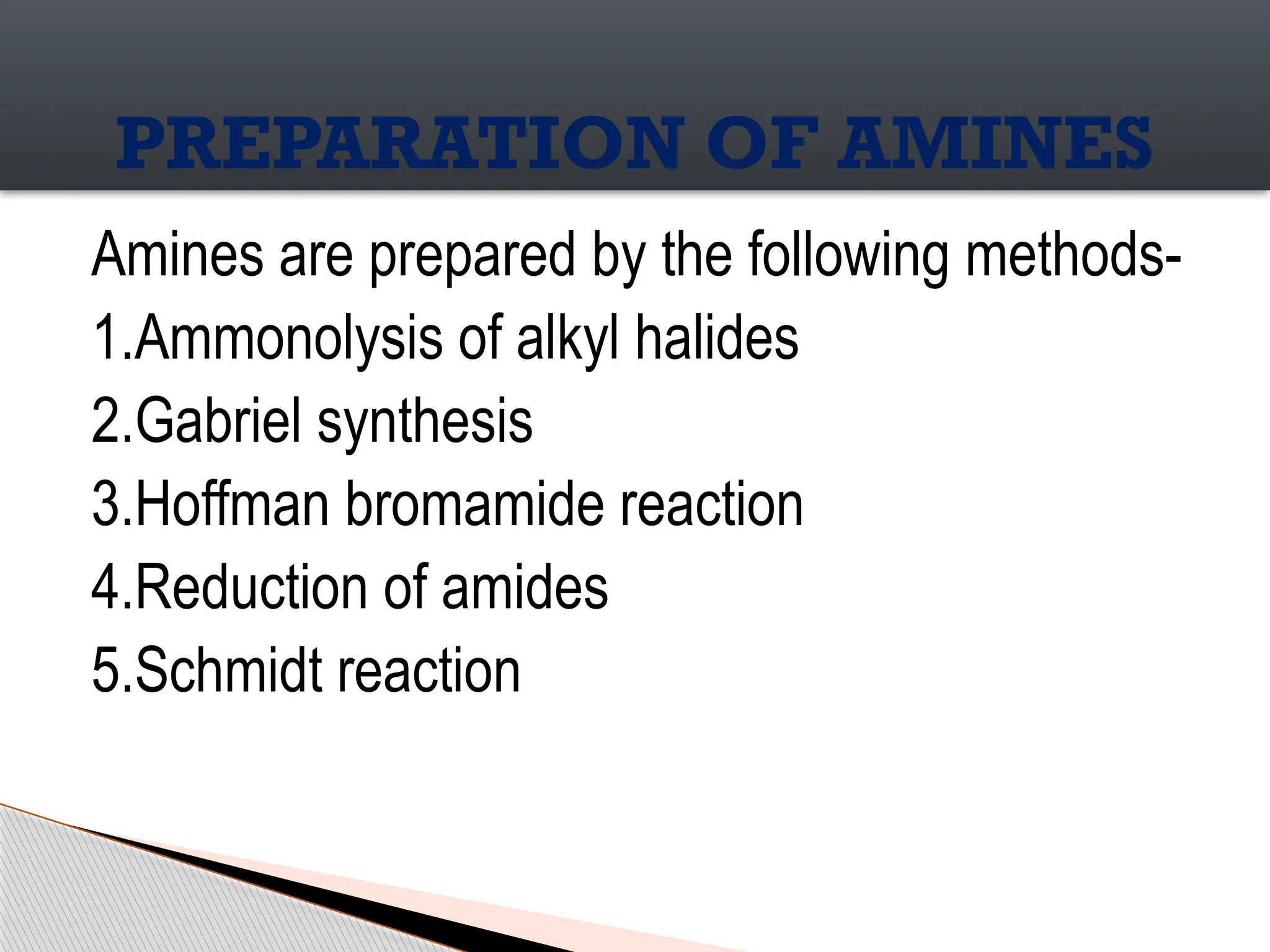 Amines are prepared by the following methods-
1.Ammonolysis of alkyl halides
2.Gabriel synthesis
3.Hoffman bromamide reaction
4.Reduction of amides
5.Schmidt reaction
PREPARATION OF AMINES
 