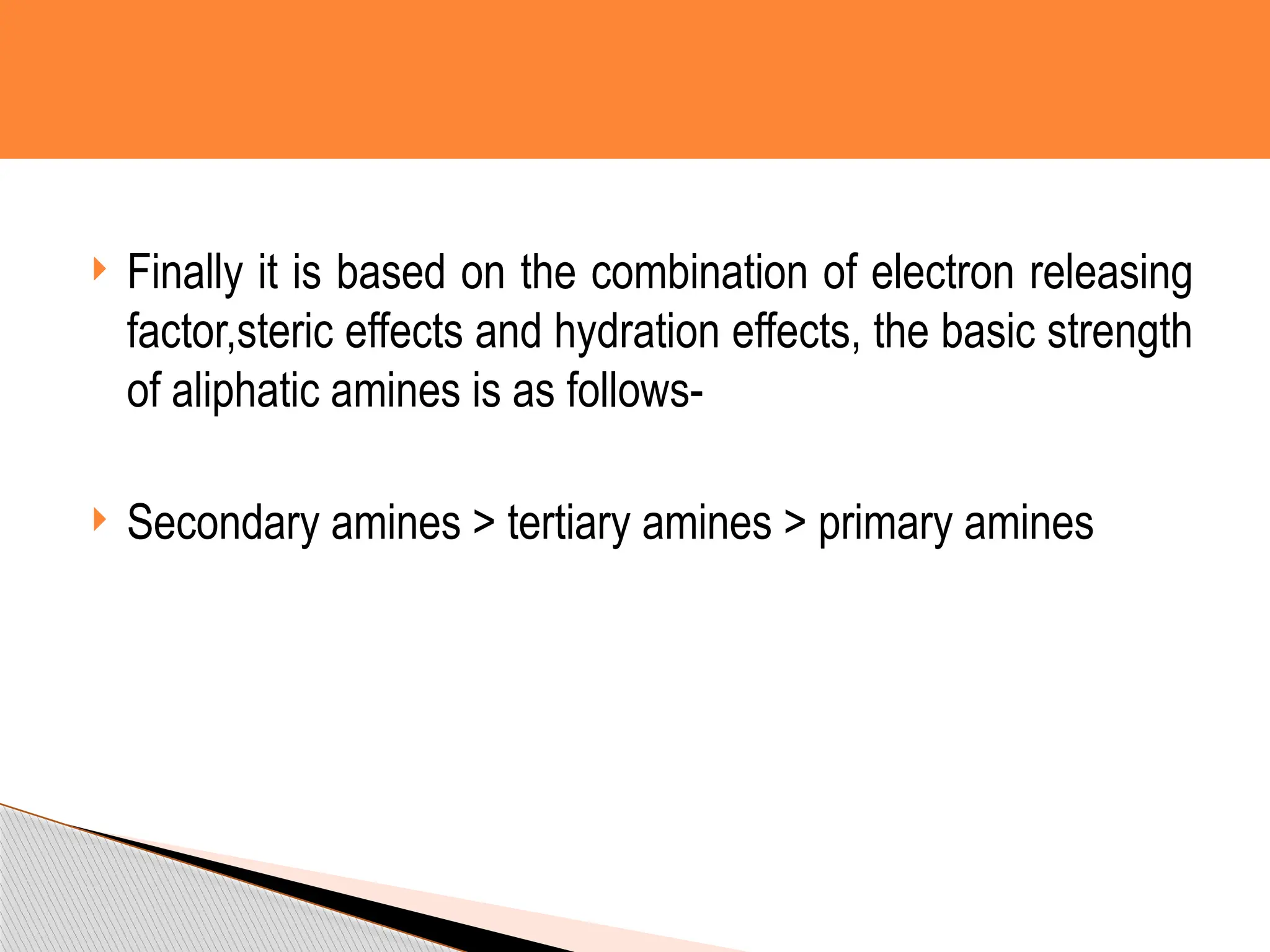  Finally it is based on the combination of electron releasing
factor,steric effects and hydration effects, the basic strength
of aliphatic amines is as follows-
 Secondary amines > tertiary amines > primary amines
 
