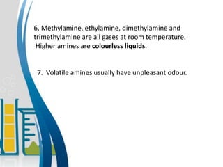 6. Methylamine, ethylamine, dimethylamine and
trimethylamine are all gases at room temperature.
Higher amines are colourless liquids.
7. Volatile amines usually have unpleasant odour.
 