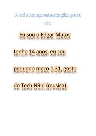 Eu sou o Edgar Matos
tenho 14 anos, eu sou
pequeno meço 1,31, gosto
do Tech N9ni (musica).
 