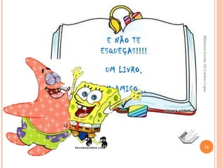 Biblioteca Escolar AE Cardoso Lopes/ Set 2010
                                                         16




              Biblioteca Escolar AE Cardoso Lopes
              ESQUEÇAS!!!!



                                           UM AMIGO...
                               UM LIVRO,
                E NÃO TE
 