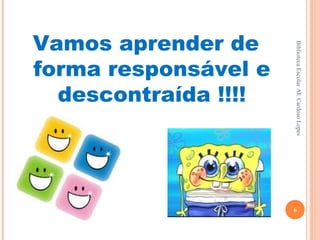 Vamos aprender de




                      Biblioteca Escolar AE Cardoso Lopes
forma responsável e
  descontraída !!!!




                      6
 