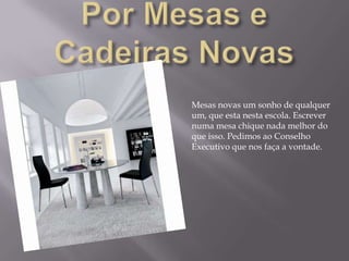 Por Mesas e Cadeiras NovasMesas novas um sonho de qualquer um, que esta nesta escola. Escrever numa mesa chique nada melhor do que isso. Pedimos ao Conselho Executivo que nos faça a vontade.