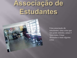 Associação de EstudantesUma associação de estudantes, uma coisa que nos pode entreter, umas 3 Televisões. Umas diversões e mais alguma coisa.