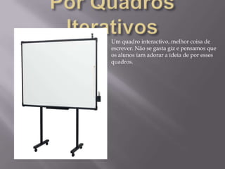 Por Quadros IterativosUm quadro interactivo, melhor coisa de escrever. Não se gasta giz e pensamos que os alunos iam adorar a ideia de por esses quadros.