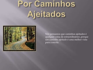 Por Caminhos AjeitadosNós pensamos que caminhos ajeitados é qualquer coisa de extraordinários ,porque um caminho ajeitado é uma melhor vista para a escola.