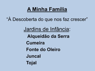A Minha Família
“À Descoberta do que nos faz crescer”
Jardins de Infância:
Alqueidão da Serra
Cumeira
Fonte do Oleiro
Juncal
Tojal
 