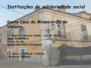 Instituições de solidariedade social


Santa Casa da Misericórdia de
Vimieiro

1 – Apoio á Terceira Idade : Lar de Idosos
Apoio Domiciliário
Centro de Dia
Apoio Domiciliário Integrado


2 – Apoio á Infância : Creche
Jardim de Infância
 