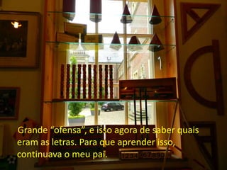 Grande “ofensa”, e isso agora de saber quais
eram as letras. Para que aprender isso,
continuava o meu pai.
 