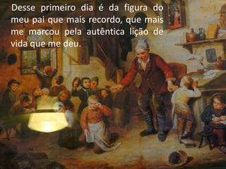 Desse primeiro dia é da figura do
meu pai que mais recordo, que mais
me marcou pela autêntica lição de
vida que me deu.
 