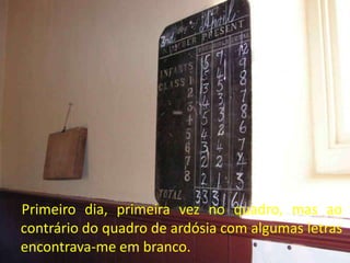 Primeiro dia, primeira vez no quadro, mas ao
contrário do quadro de ardósia com algumas letras
encontrava-me em branco.
 