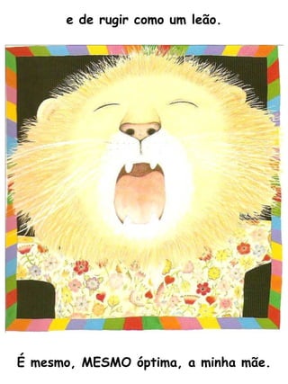 e de rugir como um leão. É mesmo, MESMO óptima, a minha mãe. 