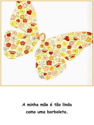 A minha mãe é tão linda como uma borboleta. 