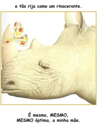 e tão rija como um rinoceronte. É mesmo, MESMO, MESMO óptima, a minha mãe. 