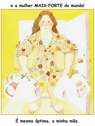 e a mulher MAIS FORTE do mundo! É mesmo óptima, a minha mãe. 