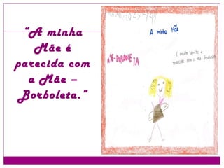 “ A minha Mãe é parecida com a Mãe – Borboleta.” 