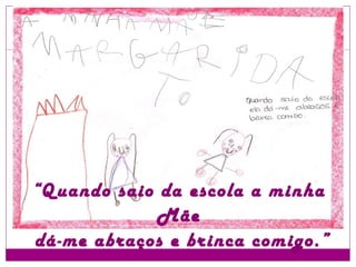 “ Quando saio da escola a minha Mãe  dá-me abraços e brinca comigo.” 