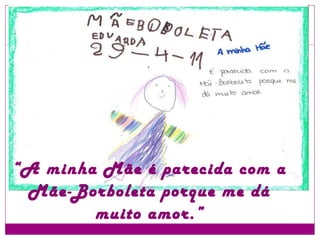 “ A minha Mãe é parecida com a Mãe-Borboleta porque me dá muito amor.” 