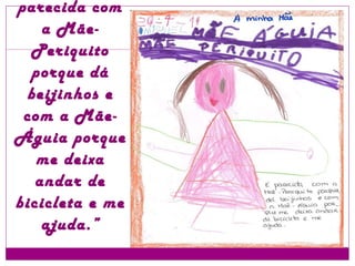 “ A minha Mãe é parecida com a Mãe-Periquito porque dá beijinhos e com a Mãe- Águia porque me deixa andar de bicicleta e me ajuda.” 