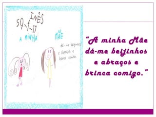“ A minha Mãe dá-me beijinhos e abraços e brinca comigo.” 