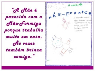 “ A Mãe é parecida com a Mãe-Formiga porque trabalha muito em casa. Às vezes também brinca comigo.” 