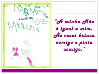 “ A minha Mãe é igual a mim. Às vezes brinca comigo e pinta comigo.” 