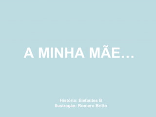 A MINHA MÃE…
História: Elefantes B
Ilustração: Romero Britto
 