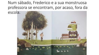 Num sábado, Frederico e a sua monstruosa
professora se encontram, por acaso, fora da
escola.
 