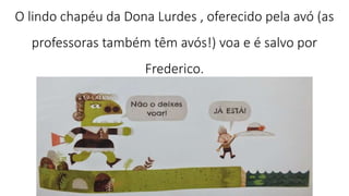O lindo chapéu da Dona Lurdes , oferecido pela avó (as
professoras também têm avós!) voa e é salvo por
Frederico.
 