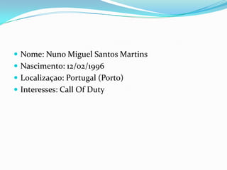 Nome: Nuno Miguel Santos MartinsNascimento: 12/02/1996		Localizaçao: Portugal (Porto)Interesses: Call Of Duty