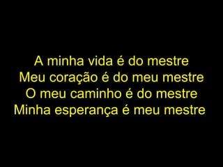 A minha vida é do mestre Meu coração é do meu mestre O meu caminho é do mestre Minha esperança é meu mestre   