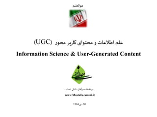 ‫ر‬‫محو‬ ‫بر‬‫ر‬‫کا‬ ‫محتوای‬‫و‬ ‫اطالعات‬ ‫علم‬(UGC)
Information Science & User-Generated Content
...‫است‬‫دانش‬ ‫آغاز‬‫ر‬‫س‬‫نقطه‬ ‫و‬...
www.Mostafa-Amini.ir
‫هوالعلیم‬
30‫دی‬1394
 