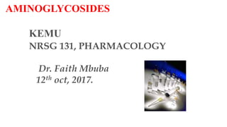 AMINOGLYCOSIDES
KEMU
NRSG 131, PHARMACOLOGY
Dr. Faith Mbuba
12th oct, 2017.
 