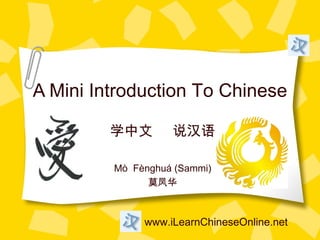 A Mini Introduction To Chinese

         学中文       说汉语

         Mò Fènghuá (Sammi)
               莫凤华



              www.iLearnChineseOnline.net
 